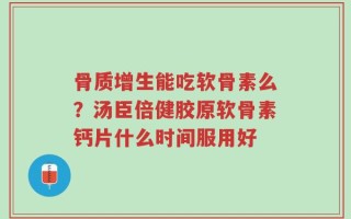 骨质增生能吃软骨素么？汤臣倍健胶原软骨素钙片什么时间服用好