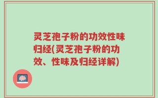 灵芝孢子粉的功效性味归经(灵芝孢子粉的功效、性味及归经详解)