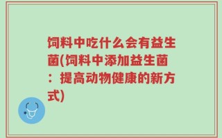 饲料中吃什么会有益生菌(饲料中添加益生菌：提高动物健康的新方式)