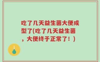 吃了几天益生菌大便成型了(吃了几天益生菌，大便终于正常了！)
