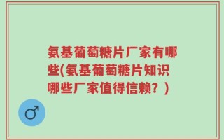 氨基葡萄糖片厂家有哪些(氨基葡萄糖片知识哪些厂家值得信赖？)