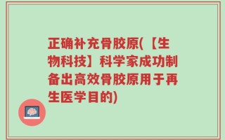 正确补充骨胶原(【生物科技】科学家成功制备出高效骨胶原用于再生医学目的)