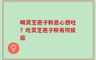 喝灵芝孢子粉恶心想吐？吃灵芝孢子粉有何反应