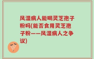 风湿病人能喝灵芝孢子粉吗(能否食用灵芝孢子粉——风湿病人之争议)