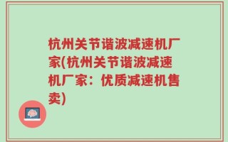 杭州关节谐波减速机厂家(杭州关节谐波减速机厂家：优质减速机售卖)