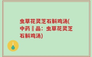 虫草花灵芝石斛鸡汤(中药燉品：虫草花灵芝石斛鸡汤)