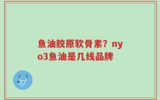 鱼油胶原软骨素？nyo3鱼油是几线品牌
