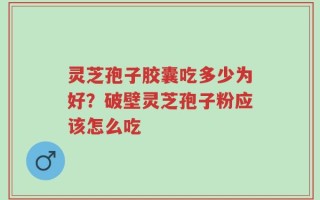 灵芝孢子胶囊吃多少为好？破壁灵芝孢子粉应该怎么吃