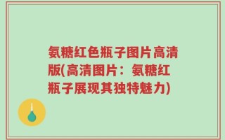 氨糖红色瓶子图片高清版(高清图片：氨糖红瓶子展现其独特魅力)