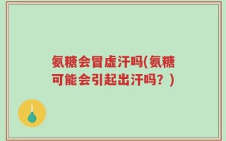 氨糖会冒虚汗吗(氨糖可能会引起出汗吗？)