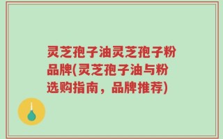 灵芝孢子油灵芝孢子粉品牌(灵芝孢子油与粉选购指南，品牌推荐)