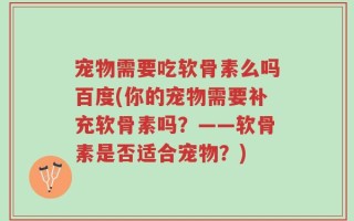 宠物需要吃软骨素么吗百度(你的宠物需要补充软骨素吗？——软骨素是否适合宠物？)