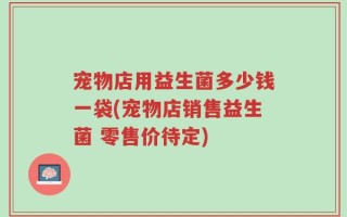 宠物店用益生菌多少钱一袋(宠物店销售益生菌 零售价待定)