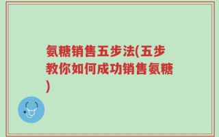氨糖销售五步法(五步教你如何成功销售氨糖)