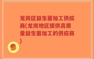 龙岗区益生菌加工供应商(龙岗地区提供高质量益生菌加工的供应商)