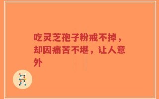 吃灵芝孢子粉戒不掉，却因痛苦不堪，让人意外
