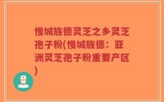 慢城旌德灵芝之乡灵芝孢子粉(慢城旌德：亚洲灵芝孢子粉重要产区)