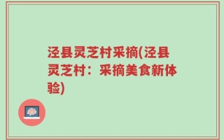 泾县灵芝村采摘(泾县灵芝村：采摘美食新体验)
