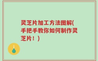 灵芝片加工方法图解(手把手教你如何制作灵芝片！)