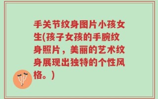 手关节纹身图片小孩女生(孩子女孩的手腕纹身照片，美丽的艺术纹身展现出独特的个性风格。)