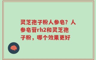 灵芝孢子粉人参皂？人参皂苷rh2和灵芝孢子粉，哪个效果更好