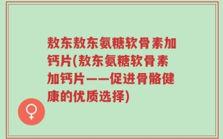 敖东敖东氨糖软骨素加钙片(敖东氨糖软骨素加钙片——促进骨骼健康的优质选择)