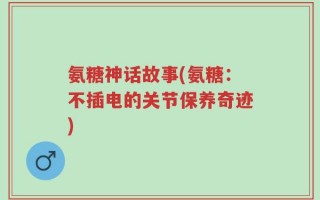 氨糖神话故事(氨糖：不插电的关节保养奇迹)