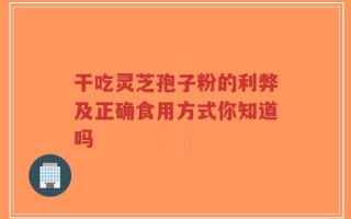 干吃灵芝孢子粉的利弊及正确食用方式你知道吗