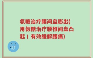 氨糖治疗腰间盘膨出(用氨糖治疗腰椎间盘凸起丨有效缓解腰痛)
