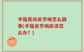 手指晃动关节响怎么回事(手指关节响应该怎么办？)