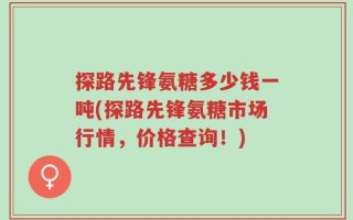 探路先锋氨糖多少钱一吨(探路先锋氨糖市场行情，价格查询！)