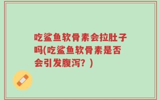吃鲨鱼软骨素会拉肚子吗(吃鲨鱼软骨素是否会引发腹泻？)