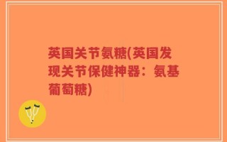 英国关节氨糖(英国发现关节保健神器：氨基葡萄糖)
