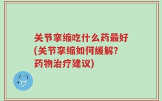 关节挛缩吃什么药最好(关节挛缩如何缓解？药物治疗建议)