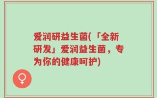 爱润研益生菌(「全新研发」爱润益生菌，专为你的健康呵护)