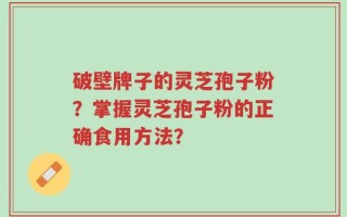 破壁牌子的灵芝孢子粉？掌握灵芝孢子粉的正确食用方法？