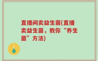 直播间卖益生菌(直播卖益生菌，教你“养生菌”方法)