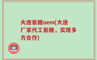 大连氨糖oem(大连厂家代工氨糖，实现多方合作)