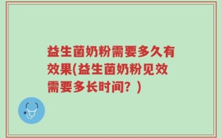 益生菌奶粉需要多久有效果(益生菌奶粉见效需要多长时间？)