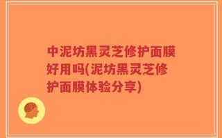 中泥坊黑灵芝修护面膜好用吗(泥坊黑灵芝修护面膜体验分享)