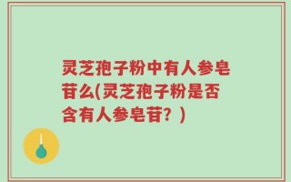 灵芝孢子粉中有人参皂苷么(灵芝孢子粉是否含有人参皂苷？)