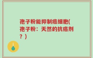 孢子粉能抑制癌细胞(孢子粉：天然的抗癌剂？)