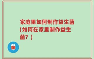家庭里如何制作益生菌(如何在家里制作益生菌？)