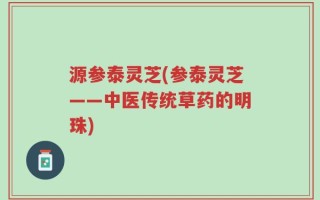 源参泰灵芝(参泰灵芝——中医传统草药的明珠)