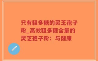 只有粗多糖的灵芝孢子粉_高效粗多糖含量的灵芝孢子粉：与健康