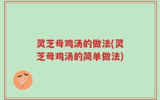 灵芝母鸡汤的做法(灵芝母鸡汤的简单做法)