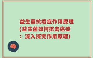 益生菌抗癌症作用原理(益生菌如何抗击癌症：深入探究作用原理)