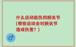 什么运动能伤到腕关节(哪些运动会对腕关节造成伤害？)