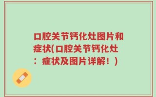 口腔关节钙化灶图片和症状(口腔关节钙化灶：症状及图片详解！)