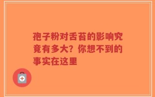 孢子粉对舌苔的影响究竟有多大？你想不到的事实在这里